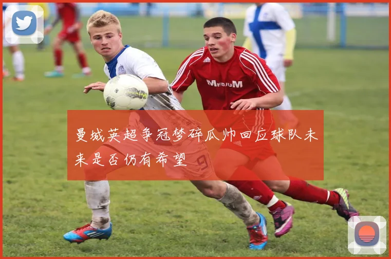 曼城英超争冠梦碎瓜帅回应球队未来是否仍有希望
