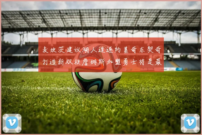 麦坎茨建议湖人追逐约基奇东契奇打造新双核詹姆斯加盟勇士将是最佳选择