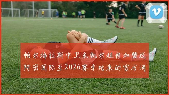 帕尔梅拉斯中卫米凯尔租借加盟迈阿密国际至2026赛季结束的官方消息