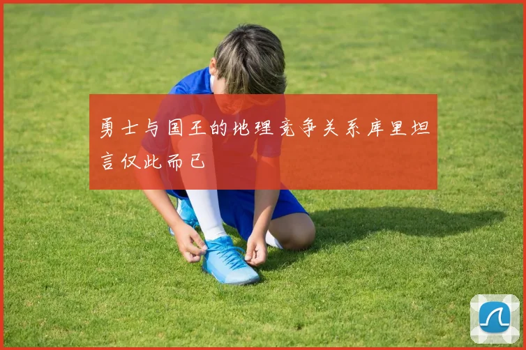 勇士与国王的地理竞争关系库里坦言仅此而已