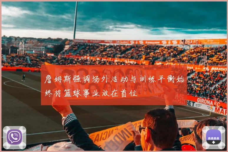 詹姆斯强调场外活动与训练平衡始终将篮球事业放在首位