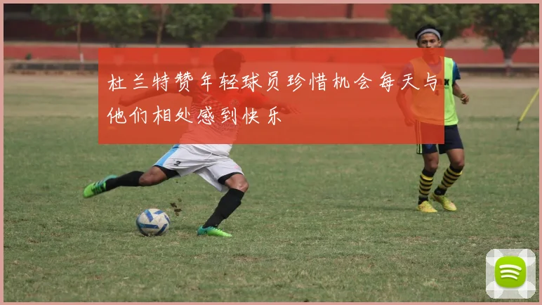 杜兰特赞年轻球员珍惜机会每天与他们相处感到快乐