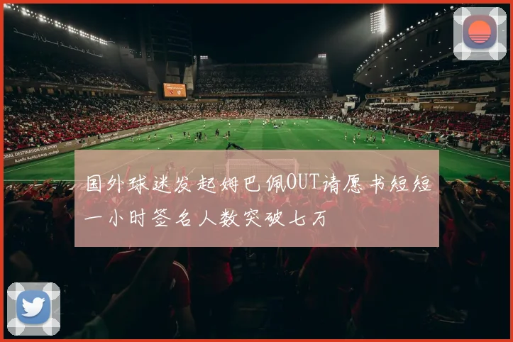 国外球迷发起姆巴佩OUT请愿书短短一小时签名人数突破七万