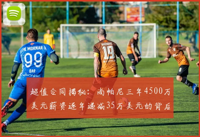 超值合同揭秘：尚帕尼三年4500万美元薪资逐年递减35万美元的背后故事