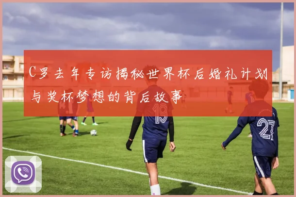 C罗去年专访揭秘世界杯后婚礼计划与奖杯梦想的背后故事