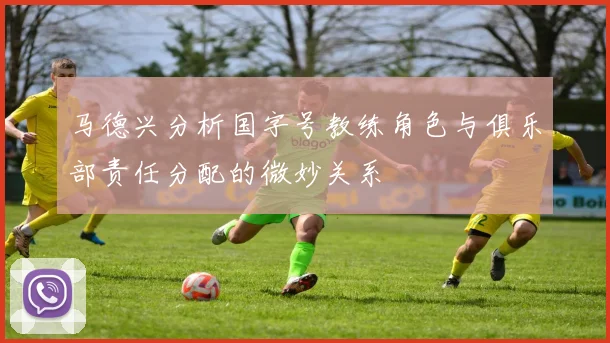 马德兴分析国字号教练角色与俱乐部责任分配的微妙关系