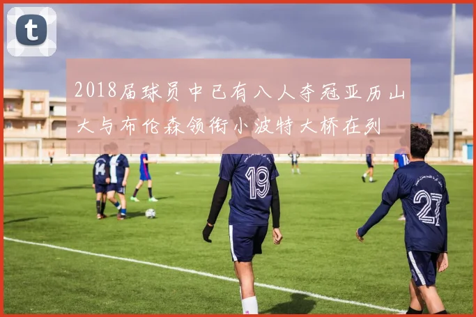 2018届球员中已有八人夺冠亚历山大与布伦森领衔小波特大桥在列