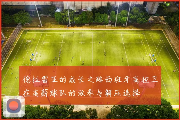德拉雷亚的成长之路西班牙高控卫在高薪球队的放养与解压选择