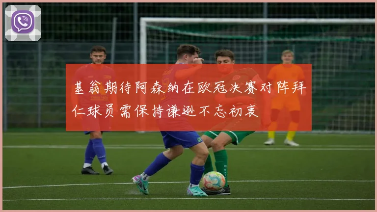 基翁期待阿森纳在欧冠决赛对阵拜仁球员需保持谦逊不忘初衷