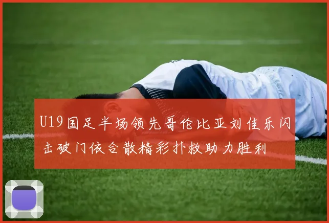 U19国足半场领先哥伦比亚刘佳乐闪击破门依合散精彩扑救助力胜利