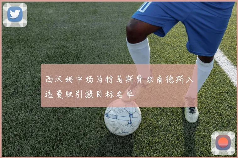 西汉姆中场马特乌斯费尔南德斯入选曼联引援目标名单