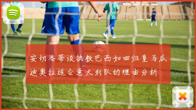 安切洛蒂谈执教巴西如回归皇马瓜迪奥拉适合意大利队的理由分析