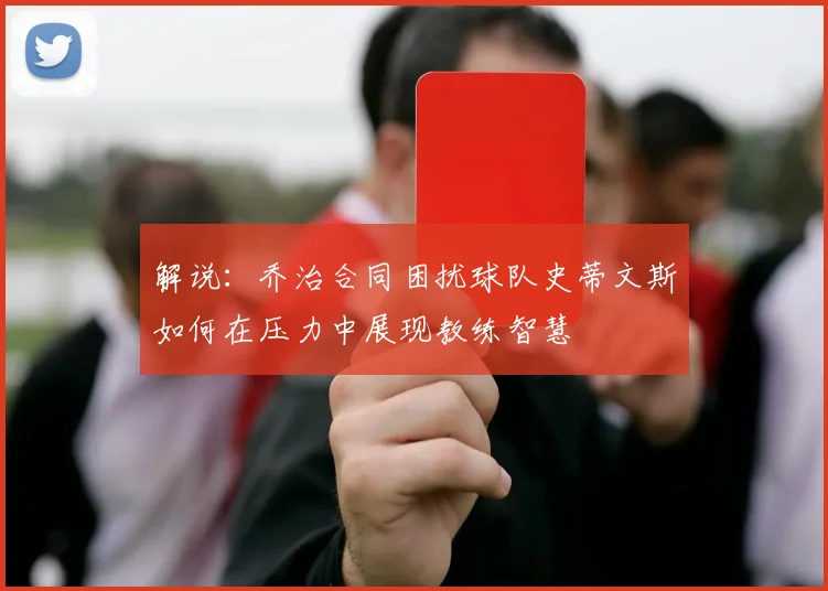 解说：乔治合同困扰球队史蒂文斯如何在压力中展现教练智慧