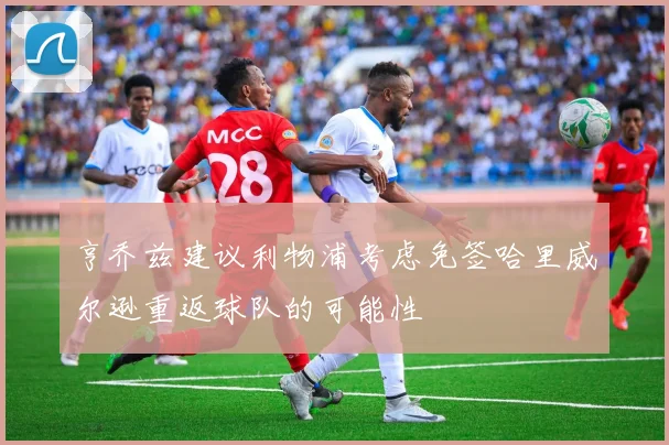亨乔兹建议利物浦考虑免签哈里威尔逊重返球队的可能性