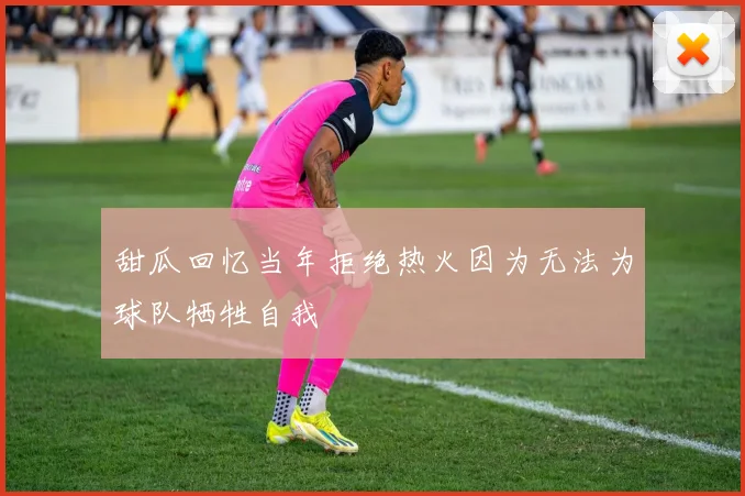 甜瓜回忆当年拒绝热火因为无法为球队牺牲自我