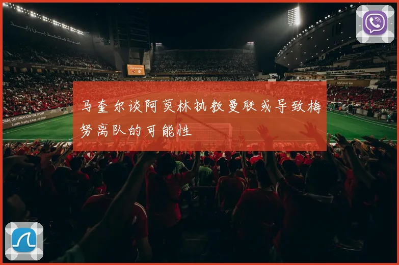 马奎尔谈阿莫林执教曼联或导致梅努离队的可能性
