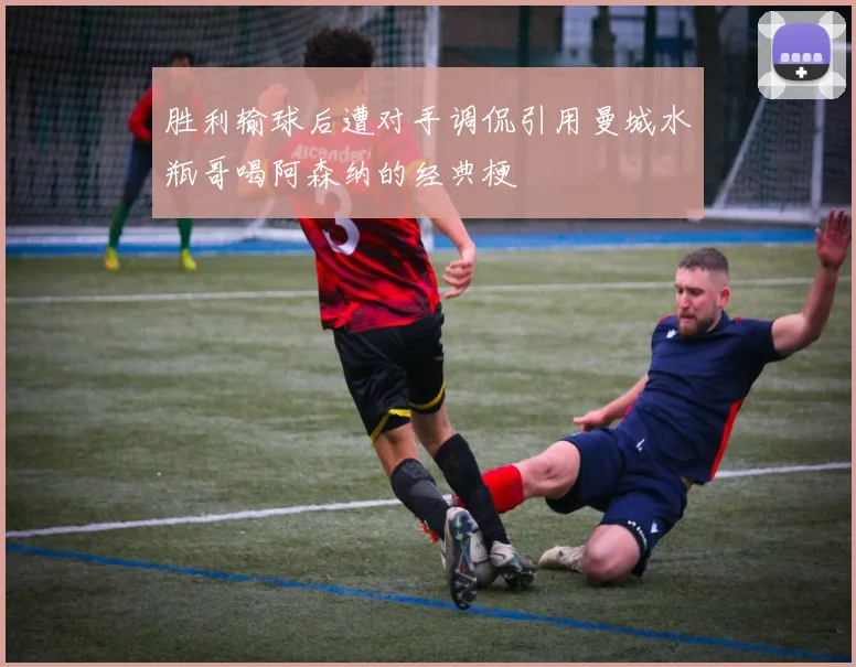 胜利输球后遭对手调侃引用曼城水瓶哥喝阿森纳的经典梗